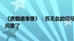 《唐朝诡事录》：苏无名的司马是个什么官躺平佛系还养老厉害了