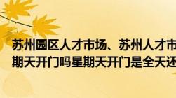 苏州园区人才市场、苏州人才市场、苏州高新区人才市场星期天开门吗星期天开门是全天还是上午开半天