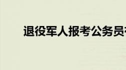 退役军人报考公务员有哪些优惠政策