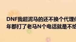 DNF我超泥马的还不换个代理佬资不开卦TX都封了佬资一年都打了老马N个电话就是不给佬资解封