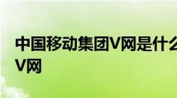 中国移动集团V网是什么什么是中国移动集团V网