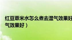 红豆薏米水怎么煮去湿气效果好吗（红豆薏米水怎么煮去湿气效果好）