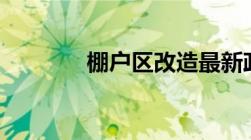 棚户区改造最新政策2022年