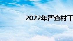 2022年严查村干部开始了吗