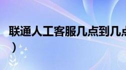 联通人工客服几点到几点下班（联通人工客服）