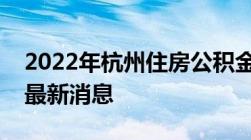 2022年杭州住房公积金缴存比例及基数调整最新消息