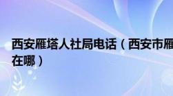 西安雁塔人社局电话（西安市雁塔区人力资源和社会保障局在哪）