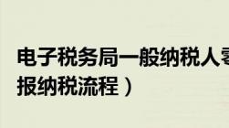 电子税务局一般纳税人零申报流程（网上零申报纳税流程）