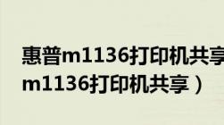 惠普m1136打印机共享打印怎么设置（惠普m1136打印机共享）