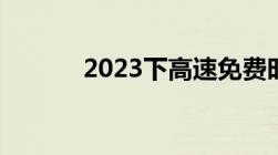 2023下高速免费时间怎么算的