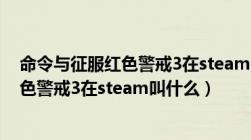 命令与征服红色警戒3在steam叫什么名字（命令与征服红色警戒3在steam叫什么）