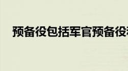 预备役包括军官预备役和士兵预备役对吗