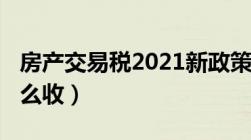 房产交易税2021新政策（2021年房产税费怎么收）