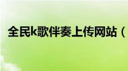 全民k歌伴奏上传网站（全民k歌伴奏上传）