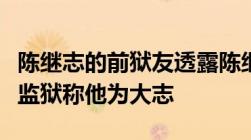 陈继志的前狱友透露陈继志早年因诈骗罪入狱监狱称他为大志