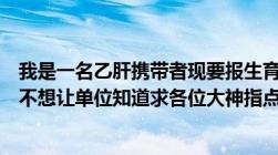 我是一名乙肝携带者现要报生育险但病例写着乙肝病毒携带不想让单位知道求各位大神指点