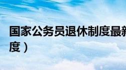 国家公务员退休制度最新（国家公务员退休制度）