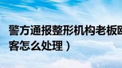 警方通报整形机构老板殴打顾客（商家威胁顾客怎么处理）