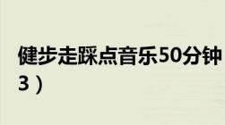 健步走踩点音乐50分钟（健步走踩点音乐mp3）