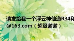 请发给我一个浮云神仙道R34和懒娃邮箱：wangkui0701@163.com（超级谢谢）