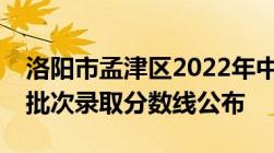 洛阳市孟津区2022年中招普通高中第二、三批次录取分数线公布