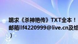 跪求《杀神艳传》TXT全本！！是全本完整版！！（请发到邮箱llf4220999@live.cn及给你们仅有的20分及谢谢了！！）