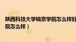 陕西科技大学镐京学院怎么样好不好（陕西科技大学镐京学院怎么样）