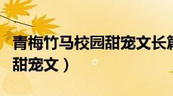 青梅竹马校园甜宠文长篇完结（青梅竹马校园甜宠文）