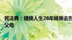 民法典：错换人生28年姚策去世郭威应该赡养生父母还是养父母