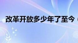 改革开放多少年了至今（改革开放多少年）