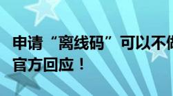 申请“离线码”可以不做核酸、出入公共场所官方回应！