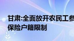 甘肃:全面放开农民工参加城乡居民基本医疗保险户籍限制