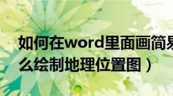 如何在word里面画简易地图（在word中怎么绘制地理位置图）