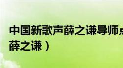 中国新歌声薛之谦导师点评视频（中国新歌声薛之谦）