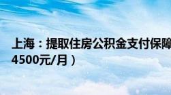 上海：提取住房公积金支付保障性租赁住房房租（限额提至4500元/月）