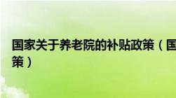 国家关于养老院的补贴政策（国家对养老院的优惠和补贴政策）