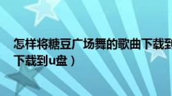 怎样将糖豆广场舞的歌曲下载到u盘上（怎么把糖豆广场舞下载到u盘）