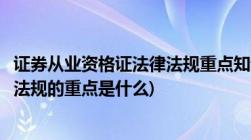 证券从业资格证法律法规重点知识点(证券从业考试基本法律法规的重点是什么)