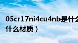 05cr17ni4cu4nb是什么材料（1cr18ni9ti是什么材质）