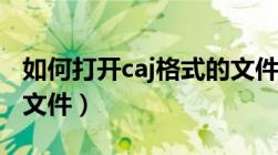 如何打开caj格式的文件（怎么打开caj格式的文件）