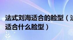 法式刘海适合的脸型（法式刘海适合什么脸型适合什么脸型）