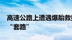 高速公路上遭遇爆胎救援收费1500元！小心“套路”