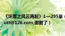 《坏蛋之风云再起》1—295章（TXT,有的话请发我邮箱ttttutt@126.com,谢谢了）