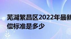 芜湖繁昌区2022年最新拆迁村名单！征地补偿标准是多少