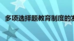 多项选择题教育制度的发展经历了  的过程