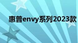 惠普envy系列2023款（惠普envy系列）