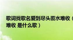 歌词找歌名爱到尽头覆水难收（歌词开头是 爱到尽头 覆水难收 是什么歌）