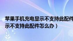 苹果手机充电显示不支持此配件怎么办呀（苹果手机充电显示不支持此配件怎么办）