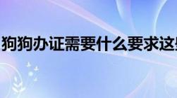 狗狗办证需要什么要求这些要求很多人都知道