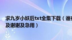 求九岁小妖后txt全集下载（谁有加下我扣扣及845842563及谢谢及急用）